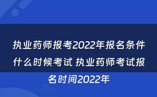 执业药师报考2022年报名条件什么时候考试 执业药师考试报名时间2022年