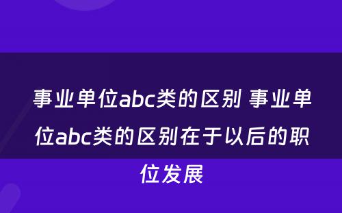 事业单位abc类的区别 事业单位abc类的区别在于以后的职位发展