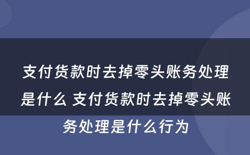 支付货款时去掉零头账务处理是什么 支付货款时去掉零头账务处理是什么行为