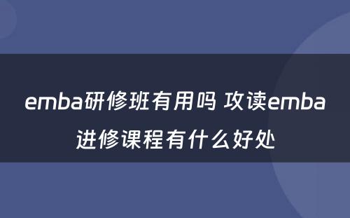 emba研修班有用吗 攻读emba进修课程有什么好处