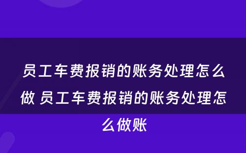 员工车费报销的账务处理怎么做 员工车费报销的账务处理怎么做账