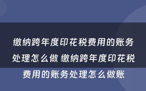 缴纳跨年度印花税费用的账务处理怎么做 缴纳跨年度印花税费用的账务处理怎么做账