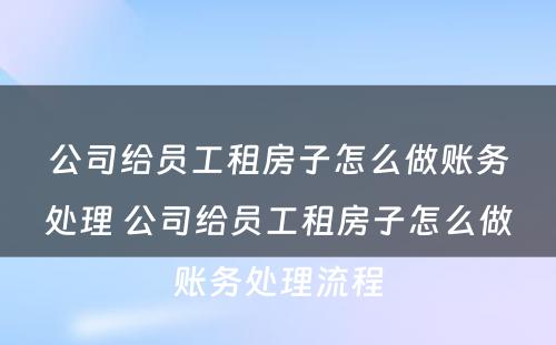 公司给员工租房子怎么做账务处理 公司给员工租房子怎么做账务处理流程