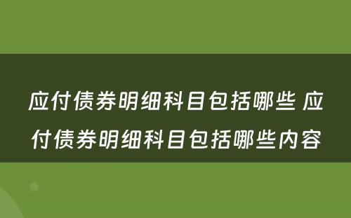 应付债券明细科目包括哪些 应付债券明细科目包括哪些内容