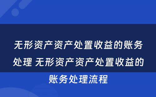 无形资产资产处置收益的账务处理 无形资产资产处置收益的账务处理流程