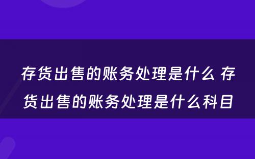 存货出售的账务处理是什么 存货出售的账务处理是什么科目