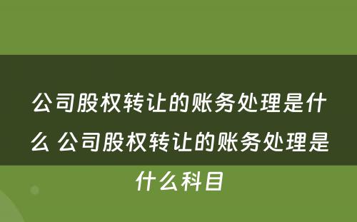 公司股权转让的账务处理是什么 公司股权转让的账务处理是什么科目