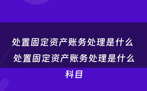 处置固定资产账务处理是什么 处置固定资产账务处理是什么科目