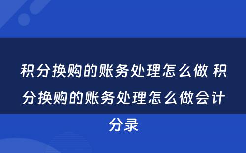 积分换购的账务处理怎么做 积分换购的账务处理怎么做会计分录