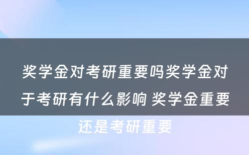 奖学金对考研重要吗奖学金对于考研有什么影响 奖学金重要还是考研重要