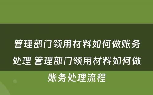 管理部门领用材料如何做账务处理 管理部门领用材料如何做账务处理流程