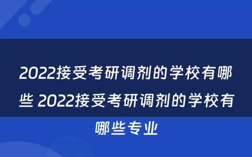 2022接受考研调剂的学校有哪些 2022接受考研调剂的学校有哪些专业