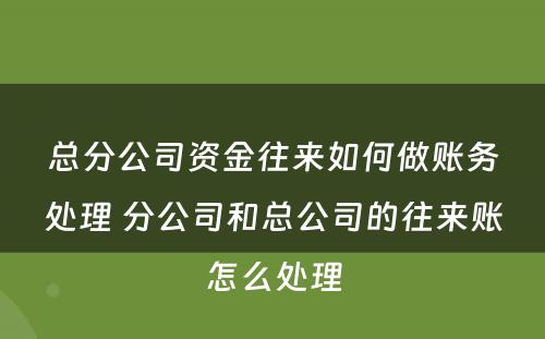 总分公司资金往来如何做账务处理 分公司和总公司的往来账怎么处理