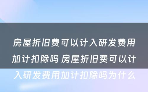 房屋折旧费可以计入研发费用加计扣除吗 房屋折旧费可以计入研发费用加计扣除吗为什么