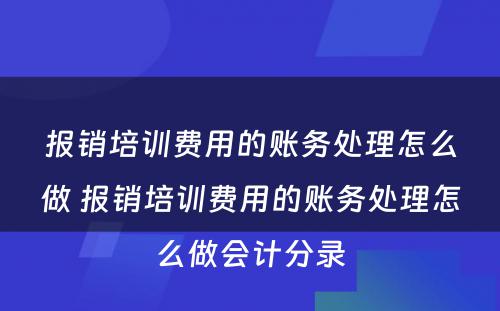 报销培训费用的账务处理怎么做 报销培训费用的账务处理怎么做会计分录