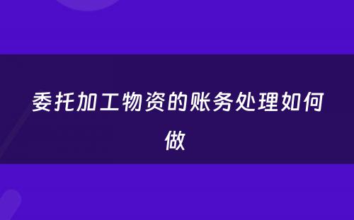 委托加工物资的账务处理如何做 