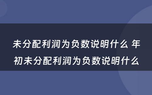 未分配利润为负数说明什么 年初未分配利润为负数说明什么