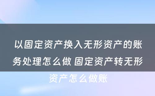 以固定资产换入无形资产的账务处理怎么做 固定资产转无形资产怎么做账