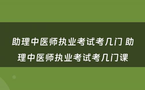 助理中医师执业考试考几门 助理中医师执业考试考几门课