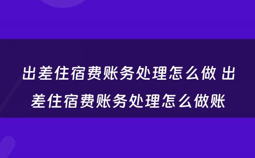 出差住宿费账务处理怎么做 出差住宿费账务处理怎么做账