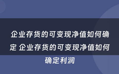 企业存货的可变现净值如何确定 企业存货的可变现净值如何确定利润