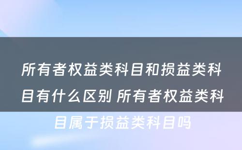 所有者权益类科目和损益类科目有什么区别 所有者权益类科目属于损益类科目吗