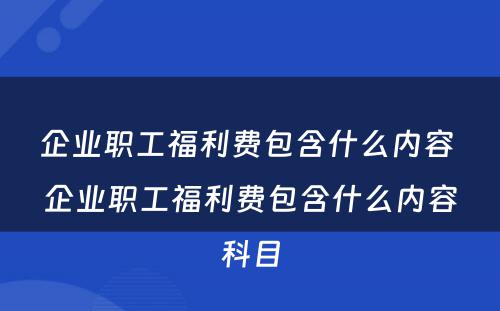 企业职工福利费包含什么内容 企业职工福利费包含什么内容科目