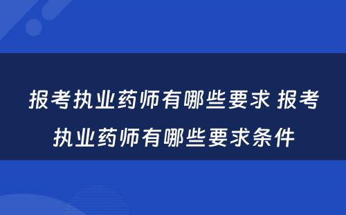 报考执业药师有哪些要求 报考执业药师有哪些要求条件