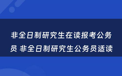 非全日制研究生在读报考公务员 非全日制研究生公务员适读