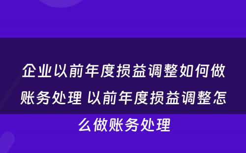 企业以前年度损益调整如何做账务处理 以前年度损益调整怎么做账务处理