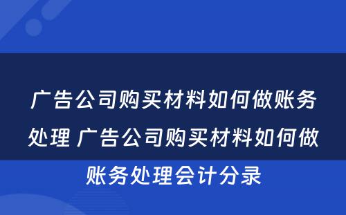 广告公司购买材料如何做账务处理 广告公司购买材料如何做账务处理会计分录