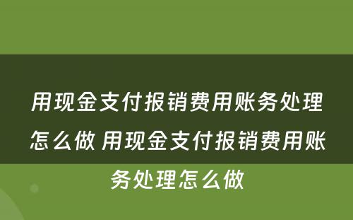 用现金支付报销费用账务处理怎么做 用现金支付报销费用账务处理怎么做