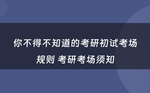 你不得不知道的考研初试考场规则 考研考场须知