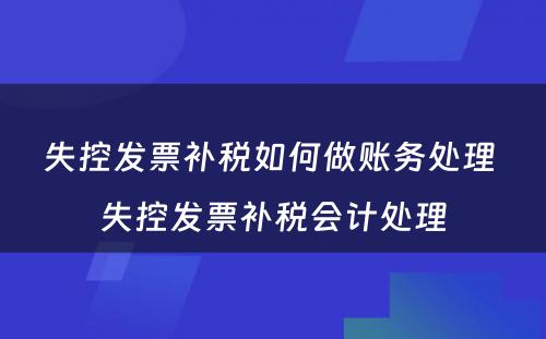 失控发票补税如何做账务处理 失控发票补税会计处理