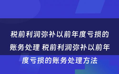 税前利润弥补以前年度亏损的账务处理 税前利润弥补以前年度亏损的账务处理方法