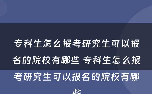 专科生怎么报考研究生可以报名的院校有哪些 专科生怎么报考研究生可以报名的院校有哪些