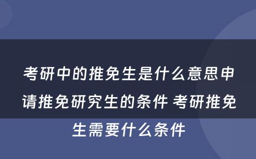 考研中的推免生是什么意思申请推免研究生的条件 考研推免生需要什么条件