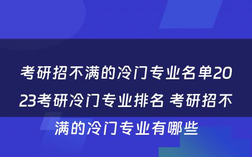 考研招不满的冷门专业名单2023考研冷门专业排名 考研招不满的冷门专业有哪些