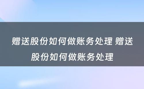 赠送股份如何做账务处理 赠送股份如何做账务处理