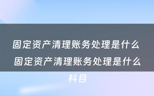 固定资产清理账务处理是什么 固定资产清理账务处理是什么科目