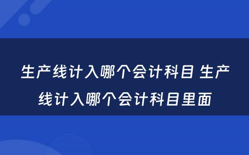 生产线计入哪个会计科目 生产线计入哪个会计科目里面