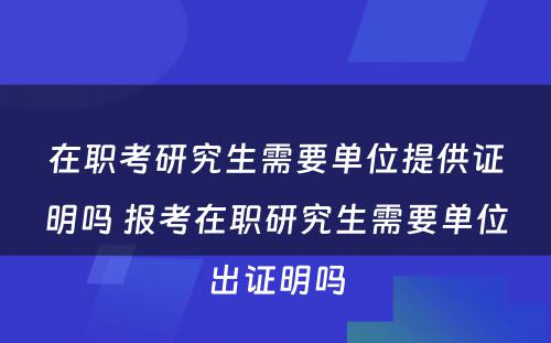 在职考研究生需要单位提供证明吗 报考在职研究生需要单位出证明吗