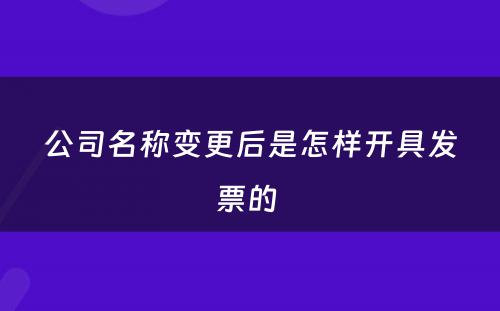 公司名称变更后是怎样开具发票的 