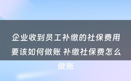企业收到员工补缴的社保费用要该如何做账 补缴社保费怎么做账