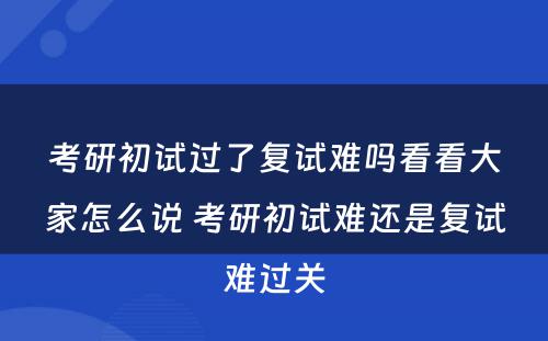 考研初试过了复试难吗看看大家怎么说 考研初试难还是复试难过关