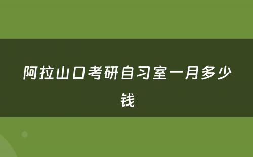 阿拉山口考研自习室一月多少钱