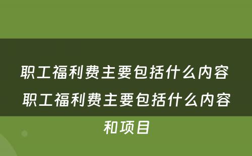 职工福利费主要包括什么内容 职工福利费主要包括什么内容和项目