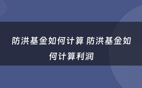 防洪基金如何计算 防洪基金如何计算利润