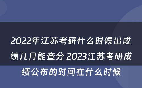 2022年江苏考研什么时候出成绩几月能查分 2023江苏考研成绩公布的时间在什么时候