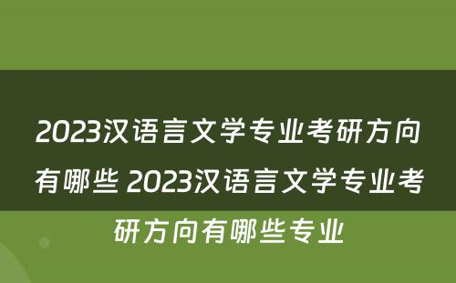 2023汉语言文学专业考研方向有哪些 2023汉语言文学专业考研方向有哪些专业